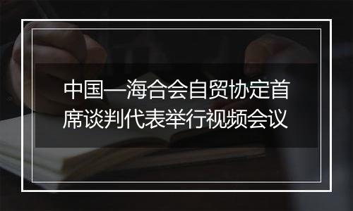 中国—海合会自贸协定首席谈判代表举行视频会议