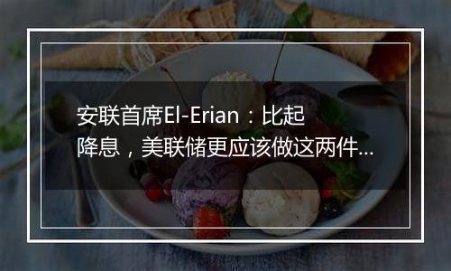 安联首席El-Erian：比起降息，美联储更应该做这两件事