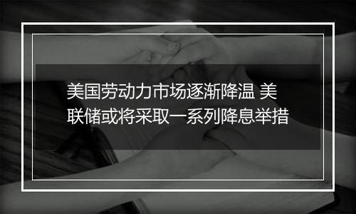 美国劳动力市场逐渐降温 美联储或将采取一系列降息举措