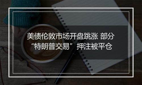 美债伦敦市场开盘跳涨 部分“特朗普交易”押注被平仓