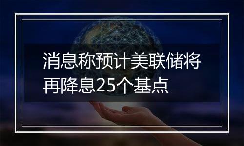 消息称预计美联储将再降息25个基点