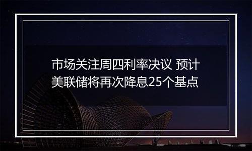 市场关注周四利率决议 预计美联储将再次降息25个基点