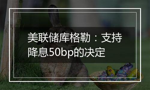 美联储库格勒：支持降息50bp的决定