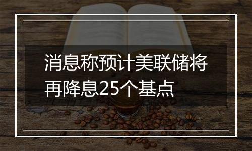 消息称预计美联储将再降息25个基点