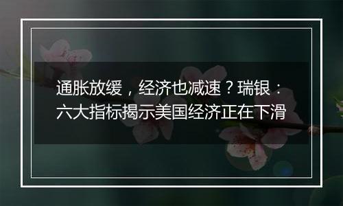 通胀放缓，经济也减速？瑞银：六大指标揭示美国经济正在下滑