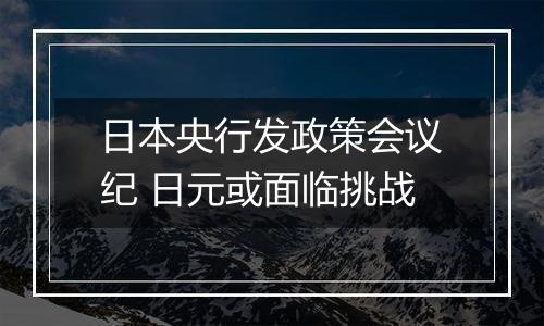 日本央行发政策会议纪 日元或面临挑战