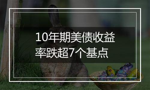 10年期美债收益率跌超7个基点