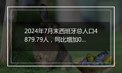 2024年7月末西班牙总人口4879.79人，同比增加0.86%