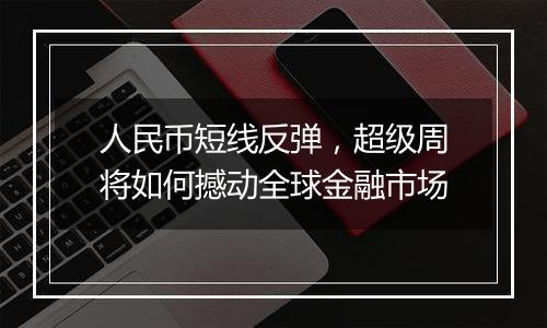 人民币短线反弹，超级周将如何撼动全球金融市场