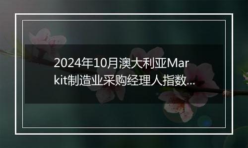 2024年10月澳大利亚Markit制造业采购经理人指数PMI为47.3，前月为46.7