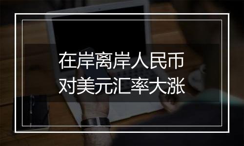 在岸离岸人民币对美元汇率大涨