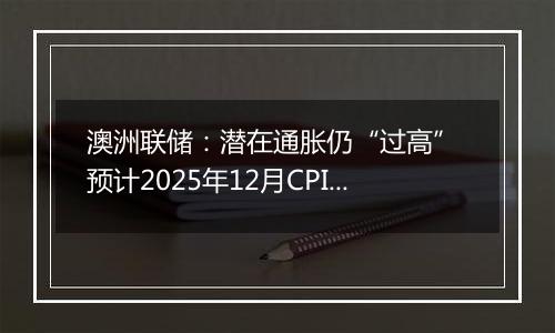 澳洲联储：潜在通胀仍“过高” 预计2025年12月CPI上升3.7%