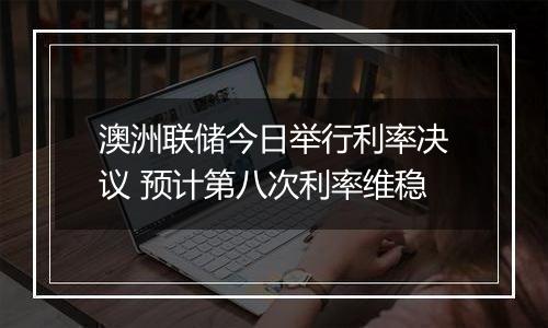 澳洲联储今日举行利率决议 预计第八次利率维稳