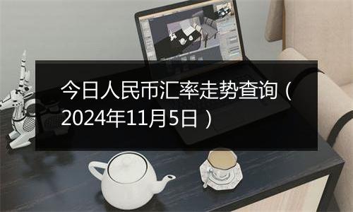 今日人民币汇率走势查询（2024年11月5日）