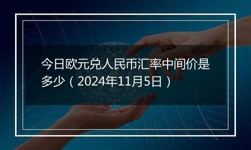 今日欧元兑人民币汇率中间价是多少（2024年11月5日）