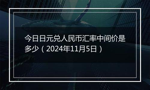 今日日元兑人民币汇率中间价是多少（2024年11月5日）