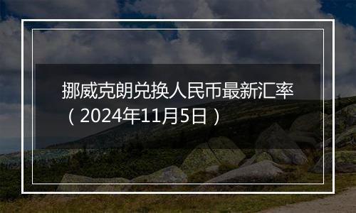 挪威克朗兑换人民币最新汇率（2024年11月5日）