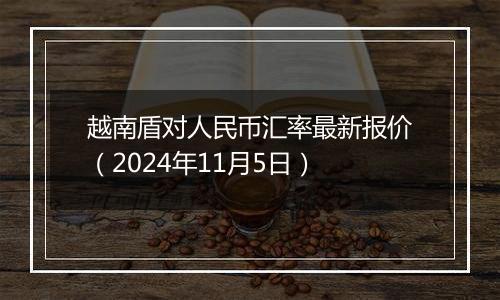 越南盾对人民币汇率最新报价（2024年11月5日）