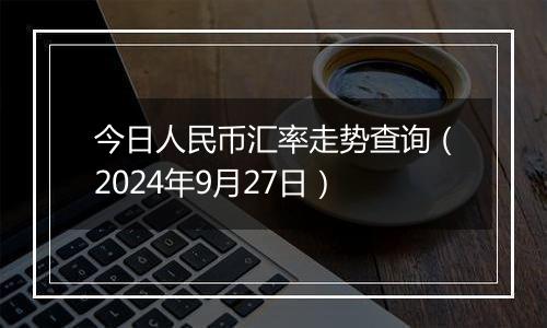 今日人民币汇率走势查询（2024年9月27日）