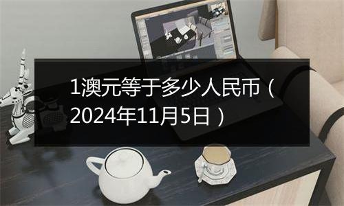 1澳元等于多少人民币（2024年11月5日）