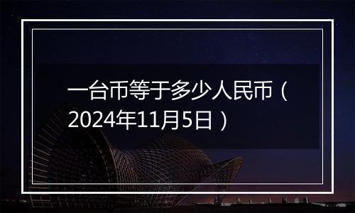 一台币等于多少人民币（2024年11月5日）