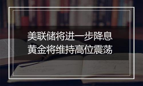 美联储将进一步降息 黄金将维持高位震荡