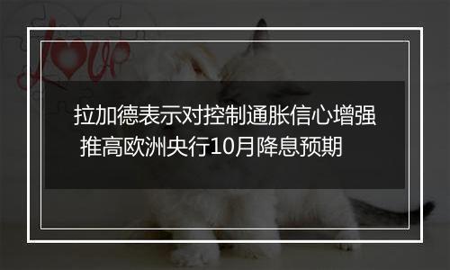 拉加德表示对控制通胀信心增强 推高欧洲央行10月降息预期