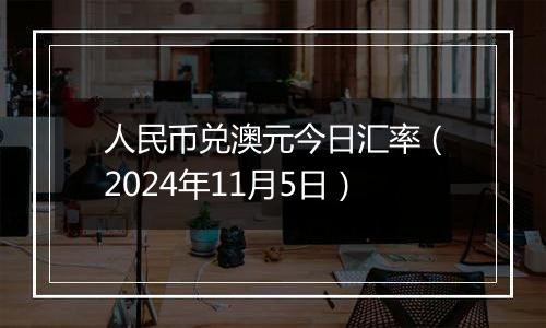 人民币兑澳元今日汇率（2024年11月5日）