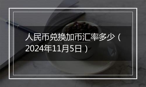 人民币兑换加币汇率多少（2024年11月5日）