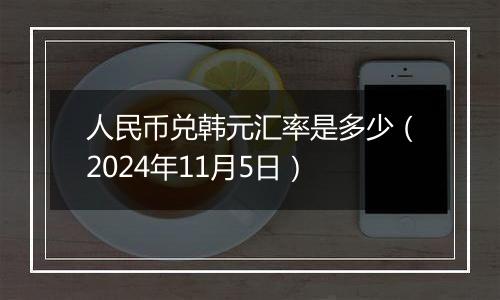 人民币兑韩元汇率是多少（2024年11月5日）