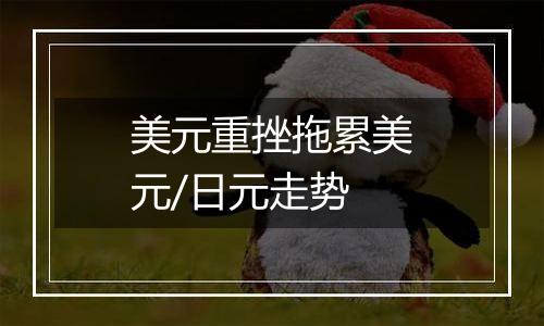 美元重挫拖累美元/日元走势