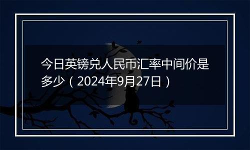 今日英镑兑人民币汇率中间价是多少（2024年9月27日）