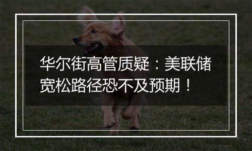 华尔街高管质疑：美联储宽松路径恐不及预期！