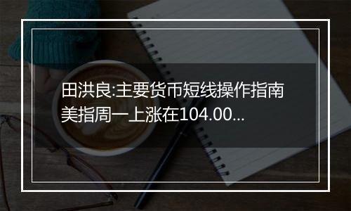 田洪良:主要货币短线操作指南 美指周一上涨在104.00之下遇阻