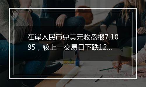 在岸人民币兑美元收盘报7.1095，较上一交易日下跌121点