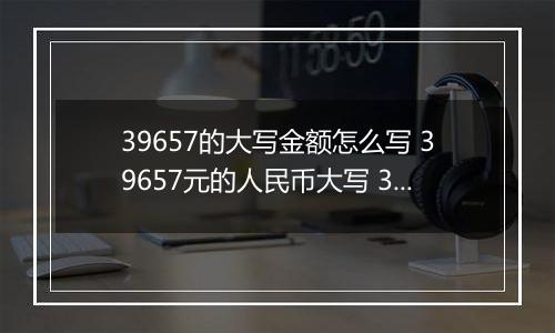 39657的大写金额怎么写 39657元的人民币大写 39657元的数字大写