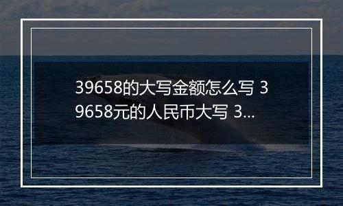 39658的大写金额怎么写 39658元的人民币大写 39658元的数字大写