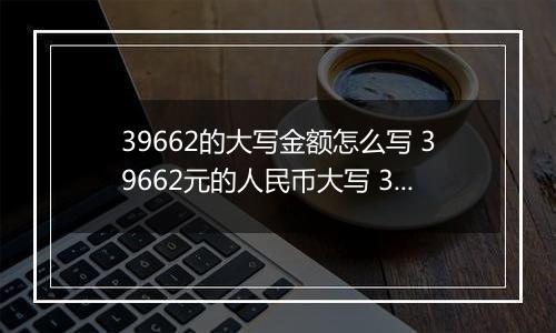 39662的大写金额怎么写 39662元的人民币大写 39662元的数字大写