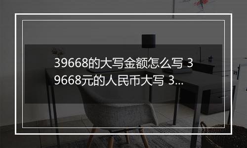 39668的大写金额怎么写 39668元的人民币大写 39668元的数字大写