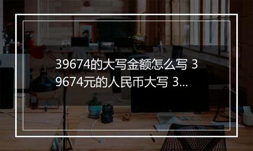 39674的大写金额怎么写 39674元的人民币大写 39674元的数字大写