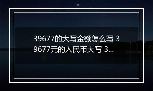 39677的大写金额怎么写 39677元的人民币大写 39677元的数字大写