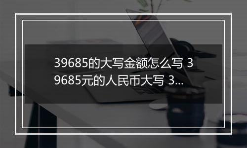 39685的大写金额怎么写 39685元的人民币大写 39685元的数字大写