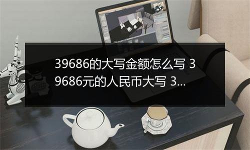 39686的大写金额怎么写 39686元的人民币大写 39686元的数字大写