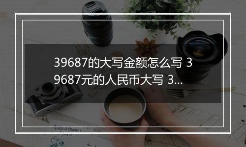 39687的大写金额怎么写 39687元的人民币大写 39687元的数字大写