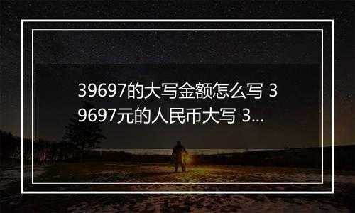 39697的大写金额怎么写 39697元的人民币大写 39697元的数字大写