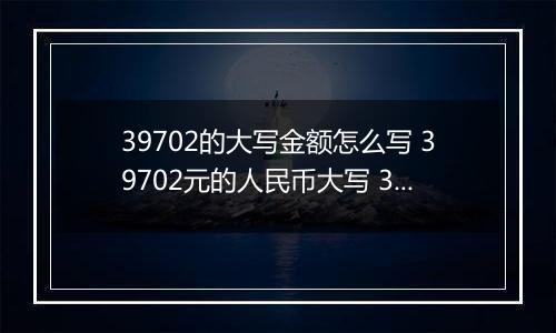 39702的大写金额怎么写 39702元的人民币大写 39702元的数字大写