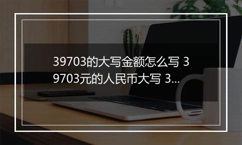 39703的大写金额怎么写 39703元的人民币大写 39703元的数字大写