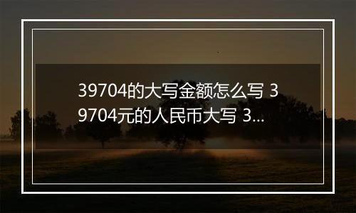 39704的大写金额怎么写 39704元的人民币大写 39704元的数字大写