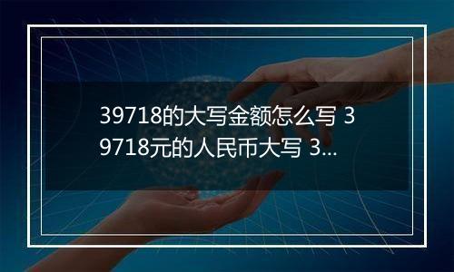 39718的大写金额怎么写 39718元的人民币大写 39718元的数字大写