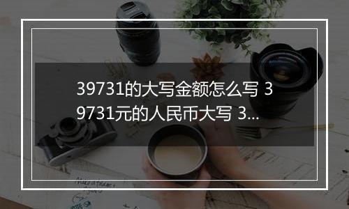 39731的大写金额怎么写 39731元的人民币大写 39731元的数字大写